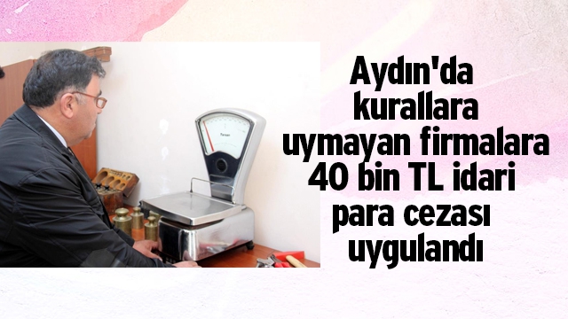 Aydın'da kurallara uymayan firmalara 40 bin TL idari para cezası uygulandı