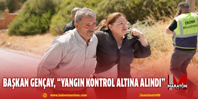 BAŞKAN GENÇAY, “YANGIN KONTROL ALTINA ALINDI”