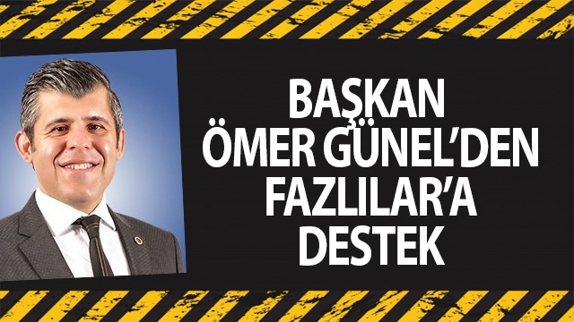 BAŞKAN ÖMER GÜNEL’DEN FAZLILAR’A DESTEK