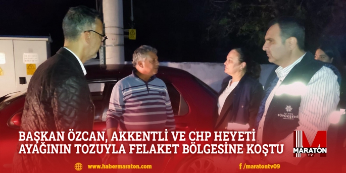 BAŞKAN ÖZCAN, AKKENTLİ VE CHP HEYETİ AYAĞININ  TOZUYLA FELAKET BÖLGESİNE KOŞTU