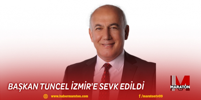 BAŞKAN TUNCEL İZMİR'E SEVK EDİLDİ