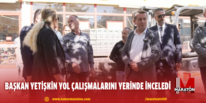 BAŞKAN YETİŞKİN YOL ÇALIŞMALARINI YERİNDE İNCELEDİ