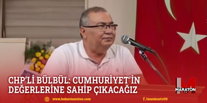 CHP’Lİ BÜLBÜL: CUMHURİYET’İN DEĞERLERİNE SAHİP ÇIKACAĞIZ