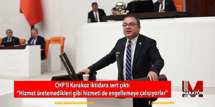 CHP’li Karakoz iktidara sert çıktı: “Hizmet üretemedikleri gibi hizmeti de engellemeye çalışıyorlar.”