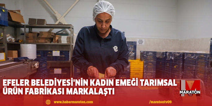 EFELER BELEDİYESİ'NİN KADIN EMEĞİ TARIMSAL ÜRÜN FABRİKASI MARKALAŞTI