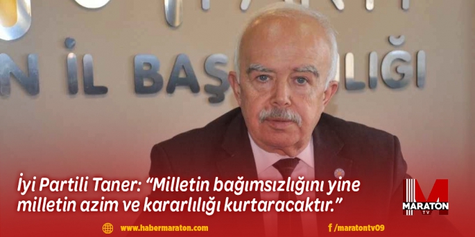 İyi Partili Taner: “Milletin bağımsızlığını yine milletin azim ve kararlılığı kurtaracaktır. ”