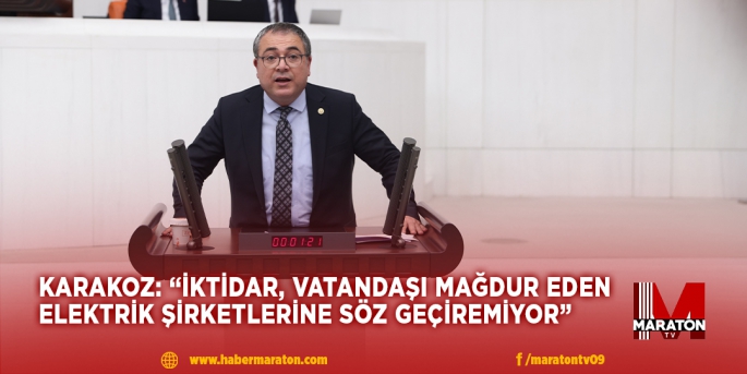 KARAKOZ: “İKTİDAR, VATANDAŞI MAĞDUR EDEN ELEKTRİK ŞİRKETLERİNE SÖZ GEÇİREMİYOR”