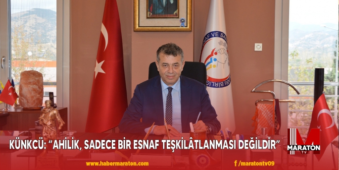 KÜNKCÜ; “AHİLİK, SADECE BİR ESNAF TEŞKİLÂTLANMASI DEĞİLDİR”