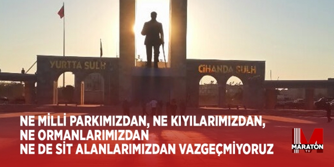 NE MİLLİ PARKIMIZDAN, NE KIYILARIMIZDAN, NE ORMANLARIMIZDAN  NE DE SİT ALANLARIMIZDAN VAZGEÇMİYORUZ 