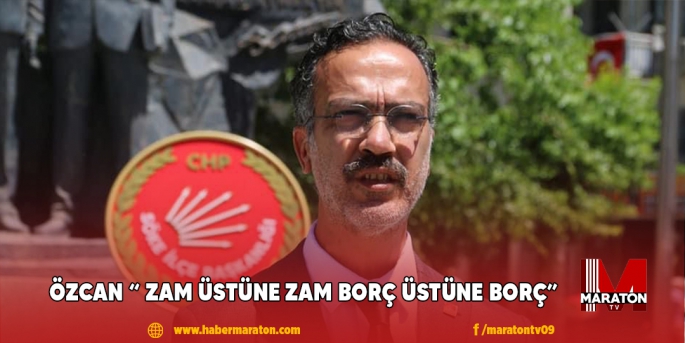 ÖZCAN “ ZAM ÜSTÜNE ZAM BORÇ ÜSTÜNE BORÇ”