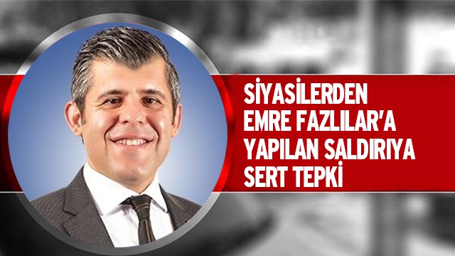 SİYASİLERDEN BELEDİYE MECLİS ÜYESİ EMRE FAZLILAR’A YAPILAN SALDIRIYA SERT TEPKİ