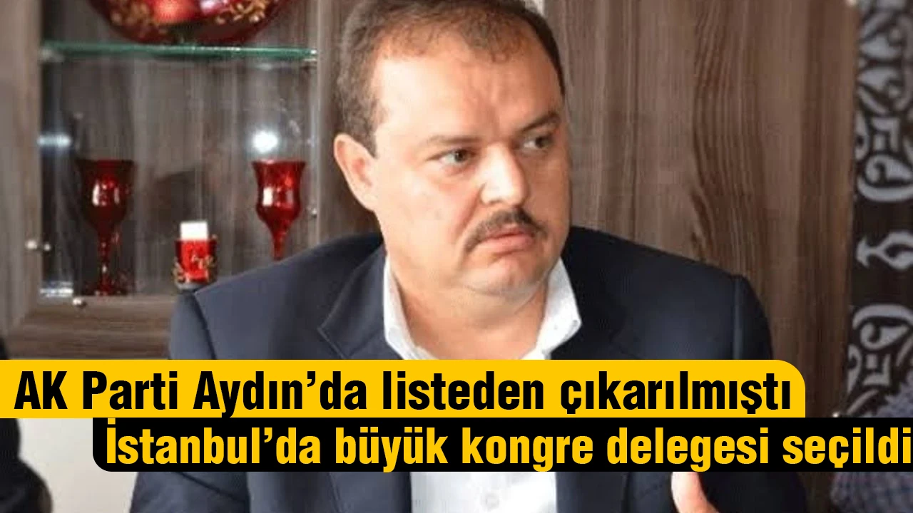 AK Parti Aydın’da listeden çıkarılmıştı! İstanbul’da büyük kongre delegesi seçildi