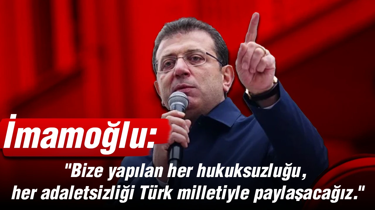 İmamoğlu, “Bize yapılan her hukuksuzluğu, her adaletsizliği Türk milletiyle paylaşacağız.”