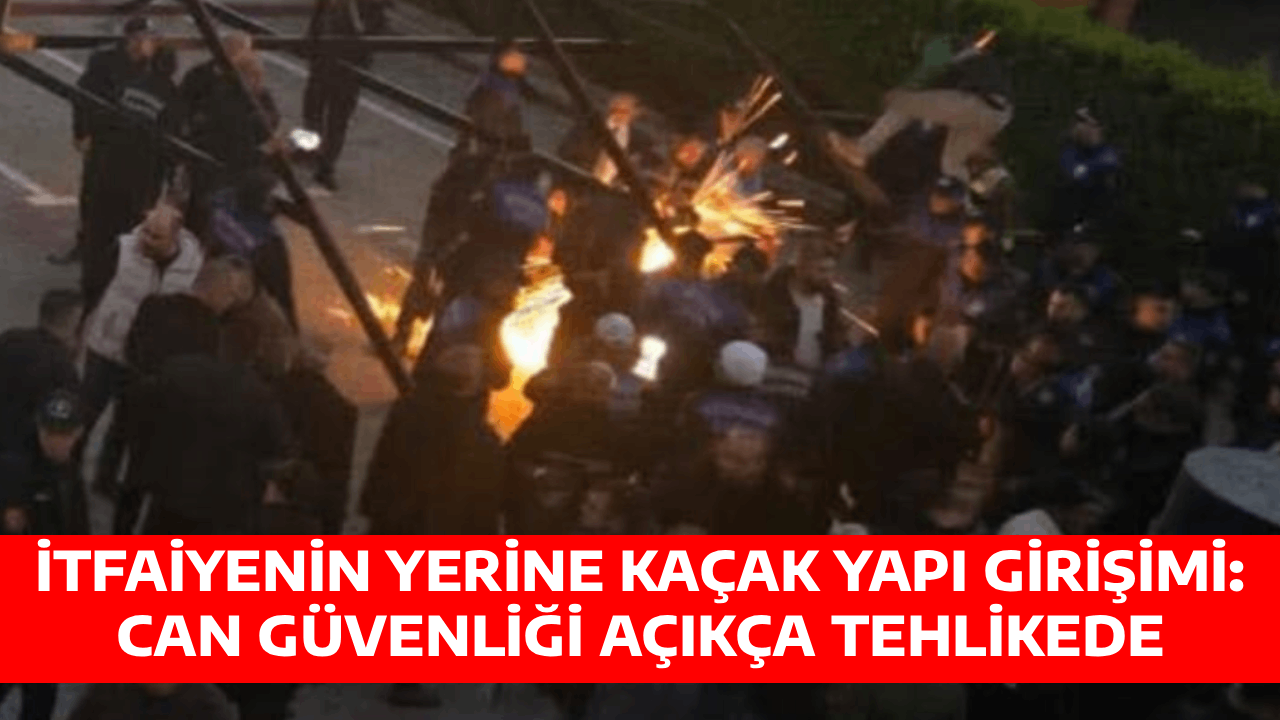 İTFAİYENİN YERİNE KAÇAK YAPI GİRİŞİMİ: CAN GÜVENLİĞİ AÇIKÇA TEHLİKEDE
