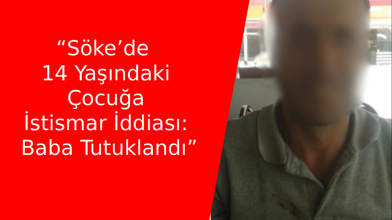 “Söke’de 14 Yaşındaki Çocuğa İstismar İddiası: Baba Tutuklandı”
