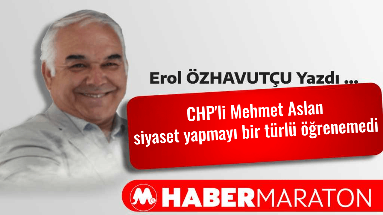 CHP’li Mehmet Aslan siyaset yapmayı bir türlü öğrenemedi